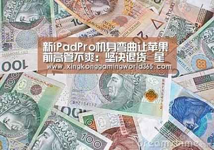 新iPadPro机身弯曲让苹果前高管不爽:坚决退货-星空竞猜(图2) 星空真人