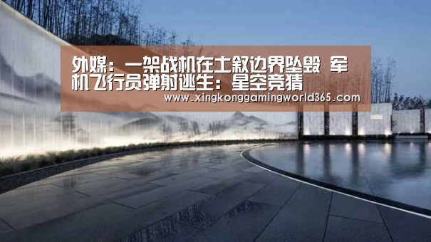 外媒:一架战机在土叙边界坠毁 军机飞行员弹射逃生:星空竞猜(图1) 星空官网