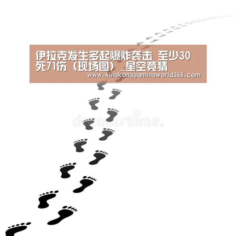 伊拉克发生多起爆炸袭击 至少30死71伤(现场图)_星空竞猜(图3) 星空官网